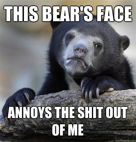 this bears face annoys the shit out of me - Confession Bear