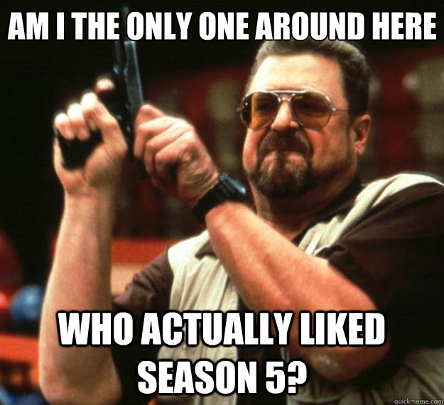 am i the only one around here who actually liked season 5 - Big Lebowski