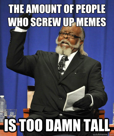 the amount of people who screw up memes is too damn tall - The Rent Is Too Damn High