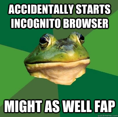 accidentally starts incognito browser might as well fap - Foul Bachelor Frog