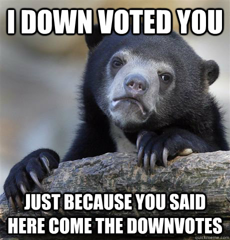 i down voted you just because you said here come the downvot - Confession Bear