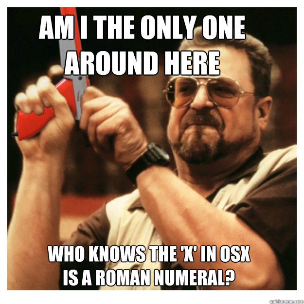 am i the only one around here who knows the x in osx is a - John Goodman