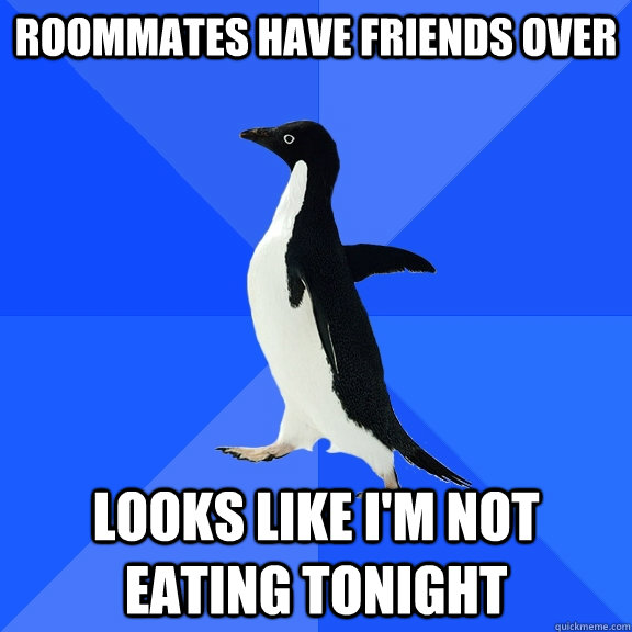 roommates have friends over looks like im not eating tonigh - Socially Awkward Penguin