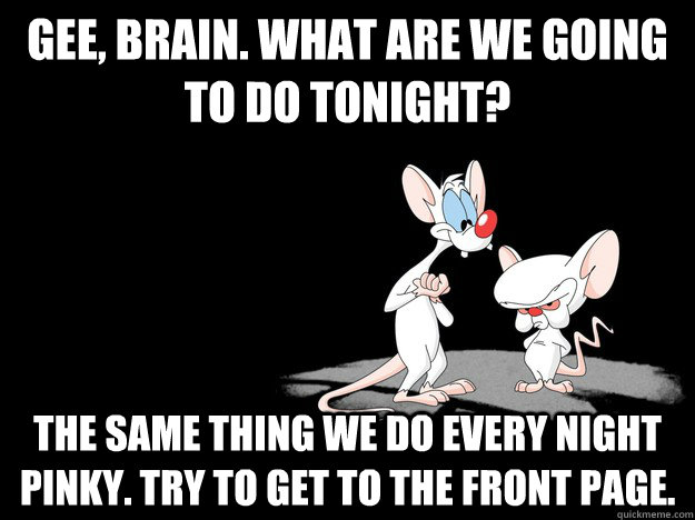 gee brain what are we going to do tonight the same thing - Pinky and The Brain