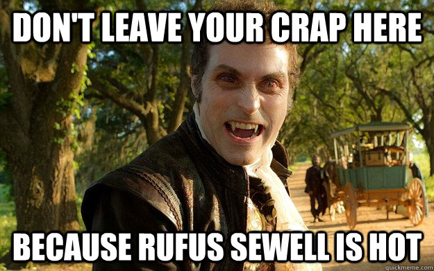 dont leave your crap here because rufus sewell is hot -