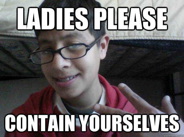 ladies please contain yourselves -