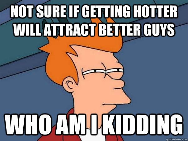 not sure if getting hotter will attract better guys who am i - Futurama Fry