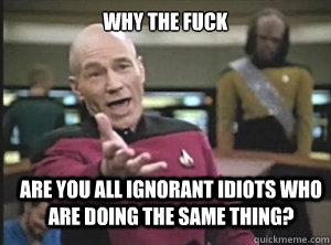why the fuck are you all ignorant idiots who are doing the s - Annoyed Picard