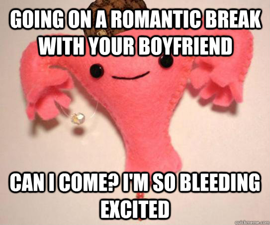 going on a romantic break with your boyfriend can i come i - scumbag uterus