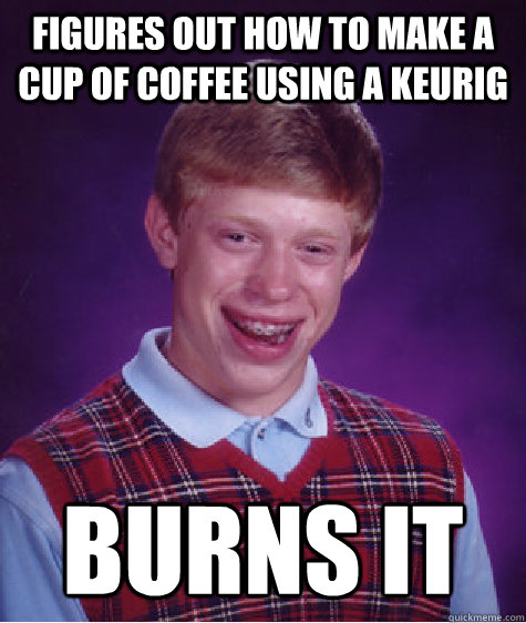 figures out how to make a cup of coffee using a keurig burns - Bad Luck Brian