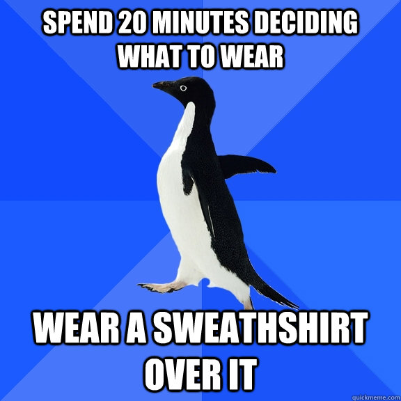 spend 20 minutes deciding what to wear wear a sweathshirt ov - Socially Awkward Penguin