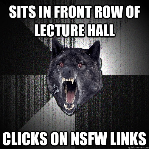 sits in front row of lecture hall clicks on nsfw links - Insanity Wolf