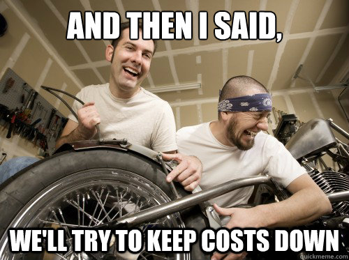 and then i said well try to keep costs down - And then I said