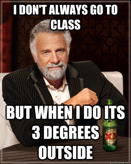 i dont always go to class but when i do its 3 degrees outsi - The Most Interesting Man In The World