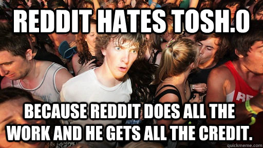 reddit hates tosh0 because reddit does all the work and he - Sudden Clarity Clarence