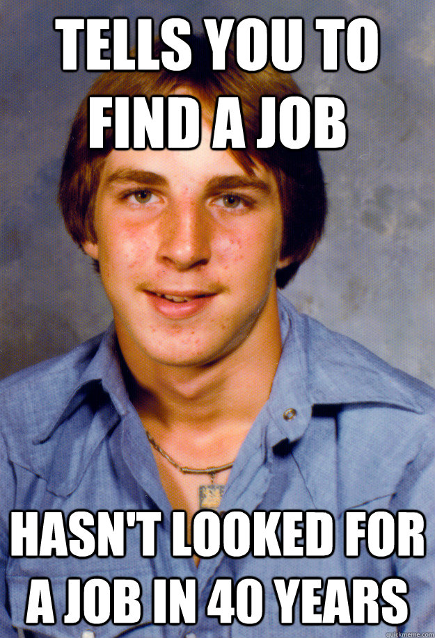 tells you to find a job hasnt looked for a job in 40 years - Old Economy Steven