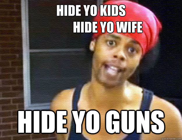 hide yo kids hide yo wife hide yo guns - hide yo guns