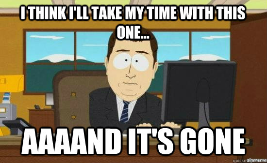 i think ill take my time with this one aaaand its gone - aaaand its gone