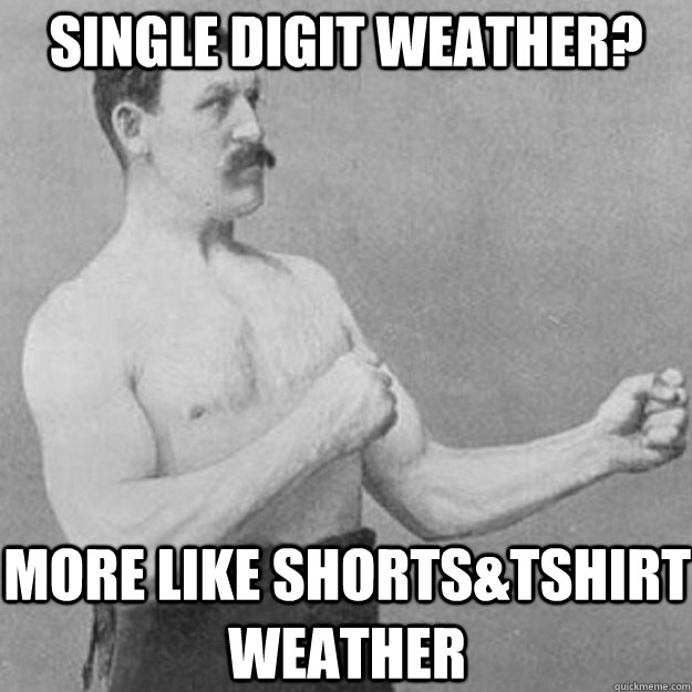 single digit weather more like shortstshirt weather - overly manly man