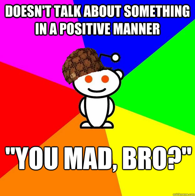 doesnt talk about something in a positive manner you mad - Scumbag Redditor