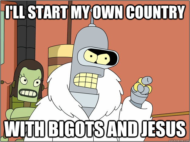 ill start my own country with bigots and jesus - BENDER STATE MEET