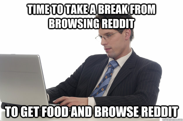 time to take a break from browsing reddit to get food and br - Adult Redditor