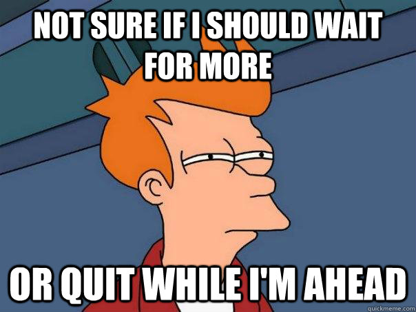 not sure if i should wait for more or quit while im ahead - Futurama Fry