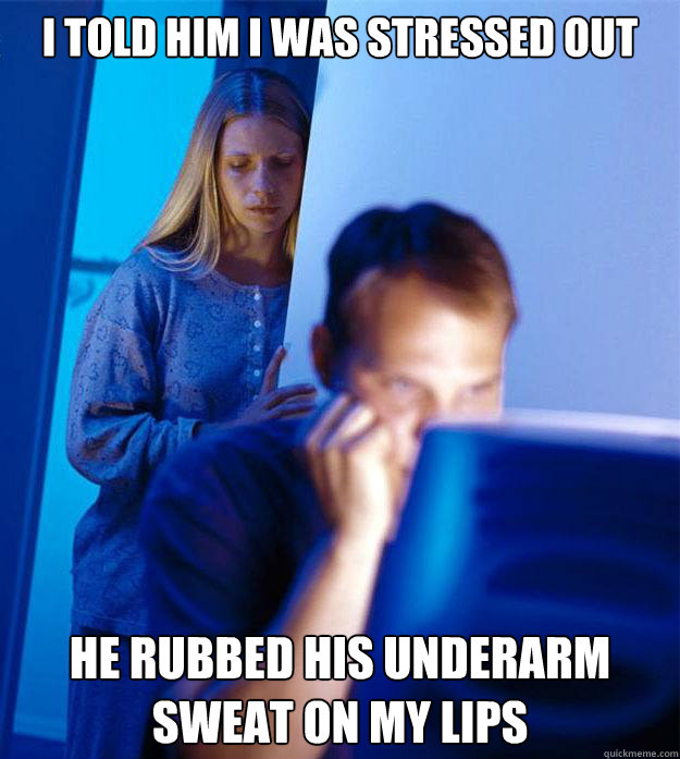 i told him i was stressed out he rubbed his underarm sweat - Redditors Wife