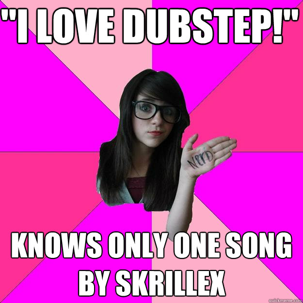 i love dubstep knows only one song by skrillex - Idiot Nerd Girl