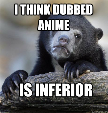 i think dubbed anime is inferior - Confession Bear