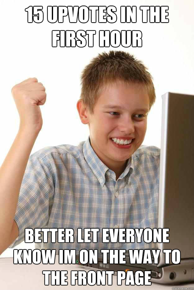 15 upvotes in the first hour better let everyone know im on - first day on the internet kid