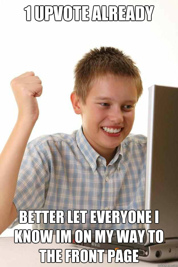 1 upvote already better let everyone i know im on my way to - first day on the internet kid