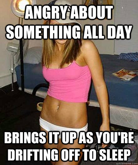 angry about something all day brings it up as youre driftin - Scumbag girl