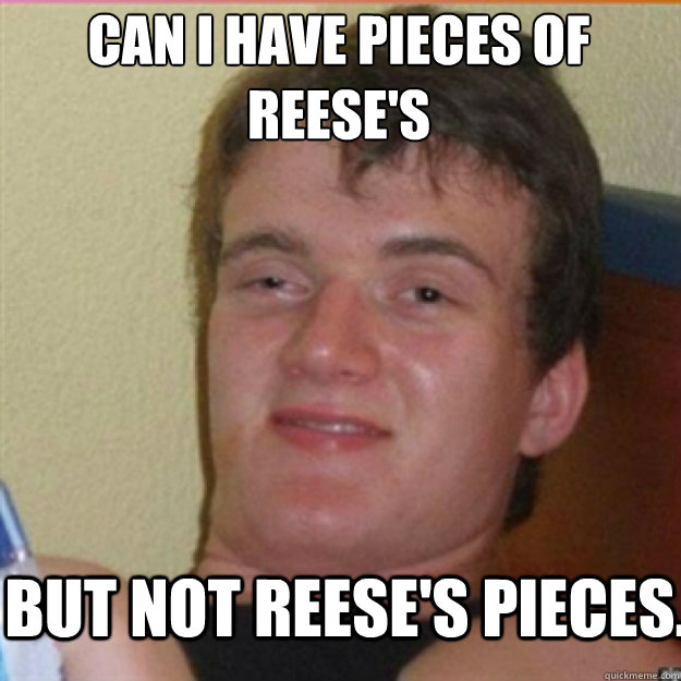 can i have pieces of reeses but not reeses pieces - 10 High Guy