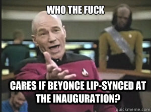 who the fuck cares if beyonce lipsynced at the inauguration - Annoyed Picard