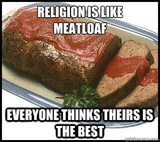 religion is like meatloaf everyone thinks theirs is the bes - Religious Meatloaf