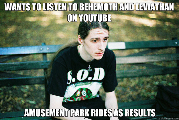 wants to listen to behemoth and leviathan on youtube amu - First World Metal Problems