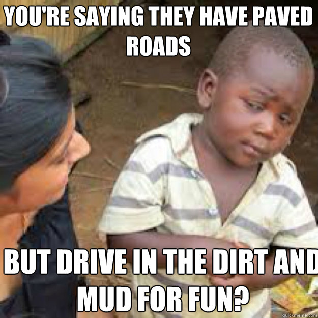 youre saying they have paved roads but drive in the dirt an - African