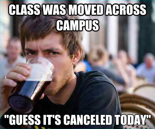 class was moved across campus guess its canceled today - Lazy College Senior