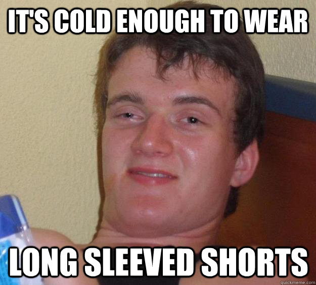 its cold enough to wear long sleeved shorts - 10 Guy