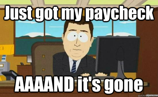 just got my paycheck aaaand its gone - aaaand its gone