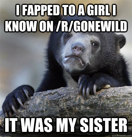 i fapped to a girl i know on rgonewild it was my sister - Confession Bear