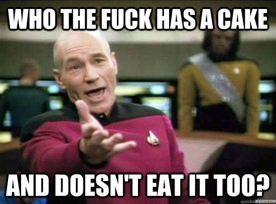 who the fuck has a cake and doesnt eat it too - Annoyed Picard HD