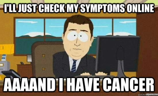 ill just check my symptoms online aaaand i have cancer - aaaand its gone