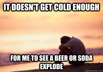 it doesnt get cold enough for me to see a beer or soda expl - California Problems