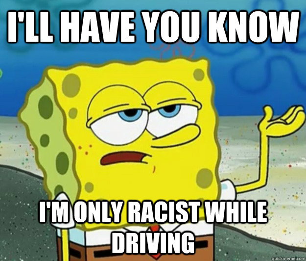 ill have you know im only racist while driving - Tough Spongebob