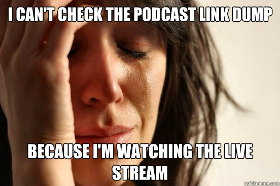 i cant check the podcast link dump because im watching the - First World Problems