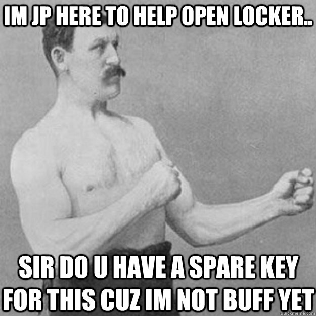 im jp here to help open locker sir do u have a spare key f - overly manly man