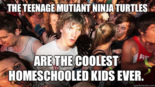 Teenage Mutiant Ninja Turtles are the coolest homeschooled k - Sudden Clarity Clarence