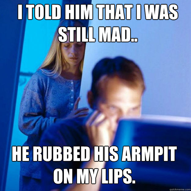 i told him that i was still mad he rubbed his armpit on my - Redditors Wife
